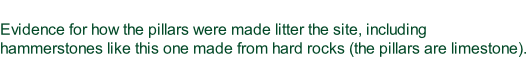 Evidence for how the pillars were made litter the site, including hammerstones like this one made from hard rocks (the pillars are limestone).
