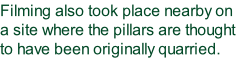Filming also took place nearby on a site where the pillars are thought to have been originally quarried.